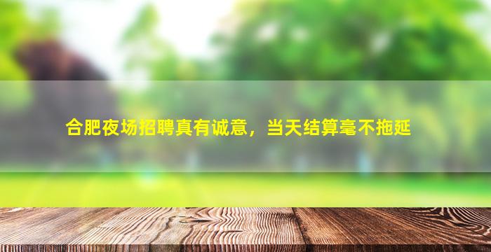 合肥夜场招聘真有诚意，当天结算毫不拖延
